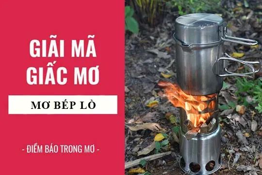 Giải mã giấc mơ: Nằm mơ thấy bếp lò, bếp củi điềm báo gì, lành hay dữ? con số liên quan